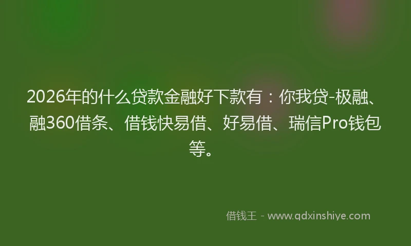 2026年的什么贷款金融好下款有：你我贷-极融、融360借条、借钱快易借、好易借、瑞信Pro钱包等。