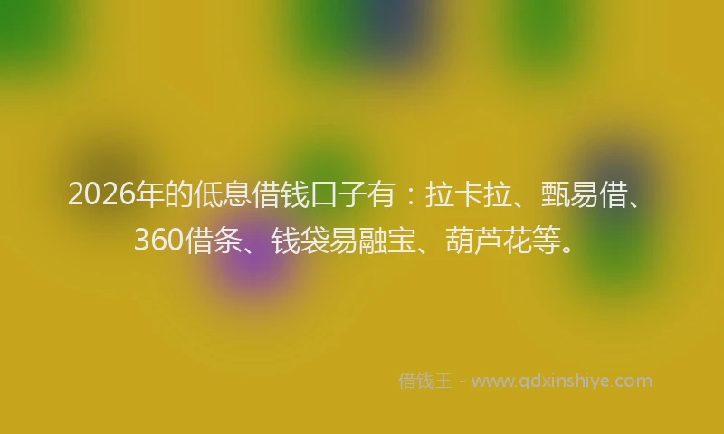 2026年的低息借钱口子有：拉卡拉、甄易借、360借条、钱袋易融宝、葫芦花等。