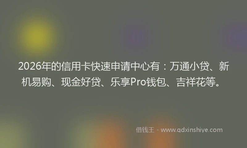 2026年的信用卡快速申请中心有：万通小贷、新机易购、现金好贷、乐享Pro钱包、吉祥花等。