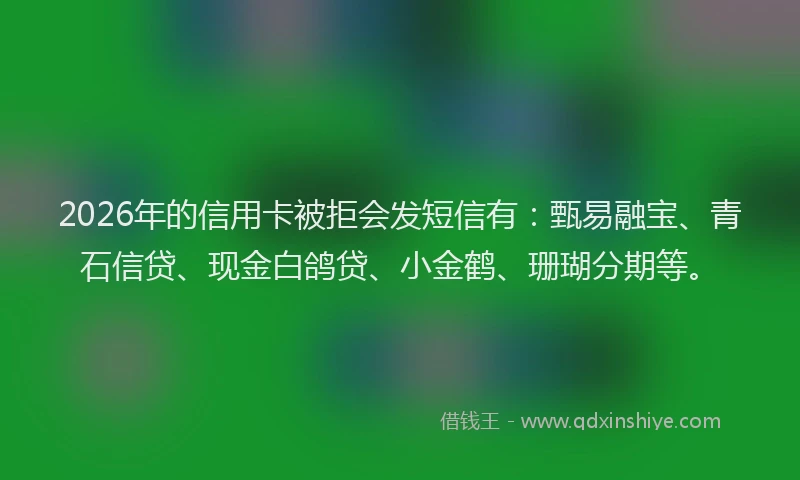 2026年的信用卡被拒会发短信有：甄易融宝、青石信贷、现金白鸽贷、小金鹤、珊瑚分期等。