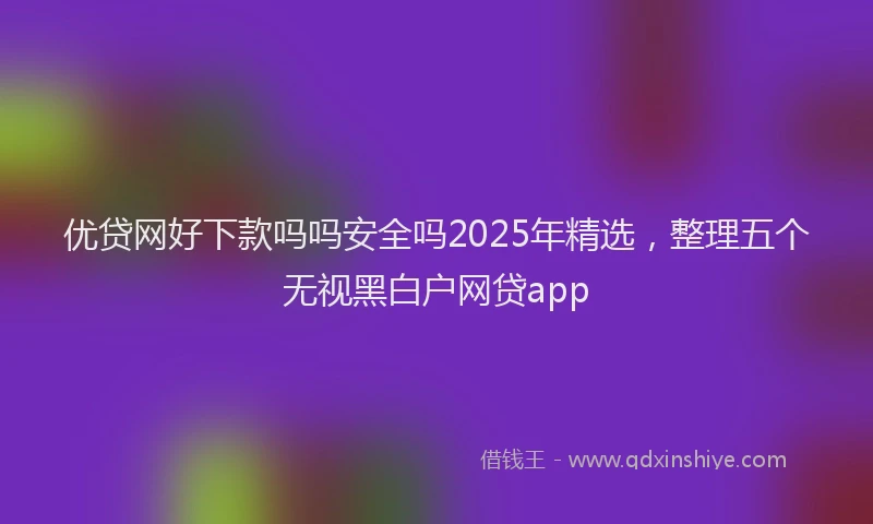 优贷网好下款吗吗安全吗2025年精选，整理五个无视黑白户网贷app