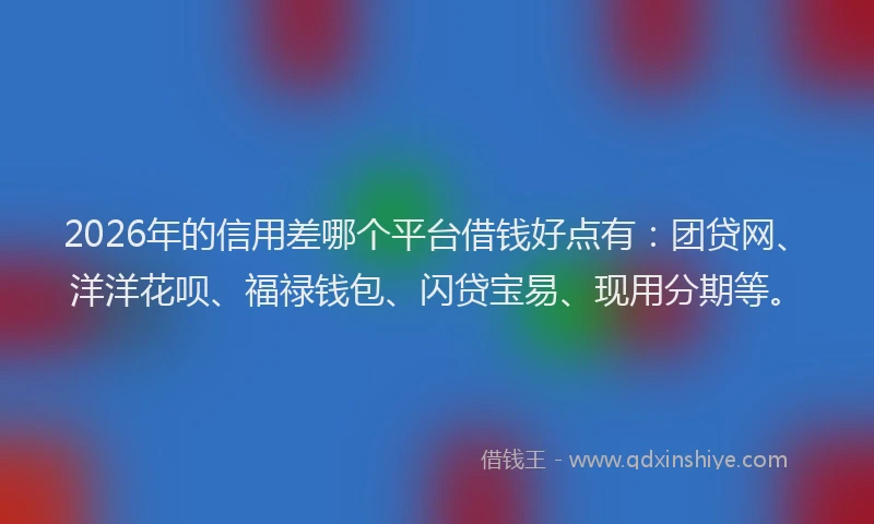 2026年的信用差哪个平台借钱好点有：团贷网、洋洋花呗、福禄钱包、闪贷宝易、现用分期等。