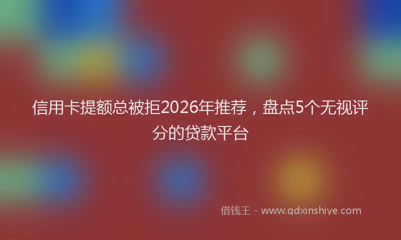 信用卡提额总被拒2026年推荐，盘点5个无视评分的贷款平台
