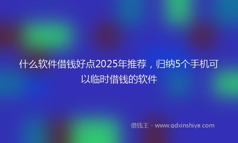 什么软件借钱好点2025年推荐，归纳5个手机可以临时借钱的软件