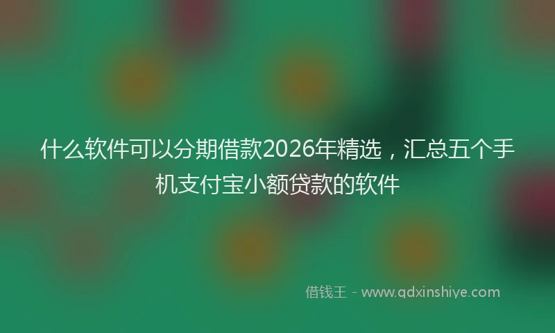 什么软件可以分期借款2026年精选，汇总五个手机支付宝小额贷款的软件