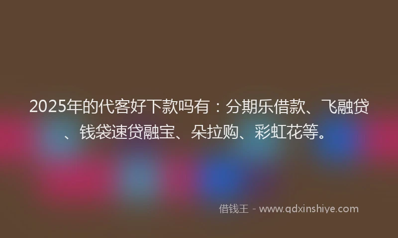 2025年的代客好下款吗有：分期乐借款、飞融贷、钱袋速贷融宝、朵拉购、彩虹花等。