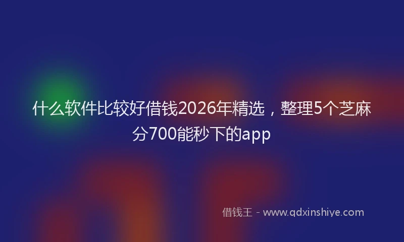 什么软件比较好借钱2026年精选，整理5个芝麻分700能秒下的app