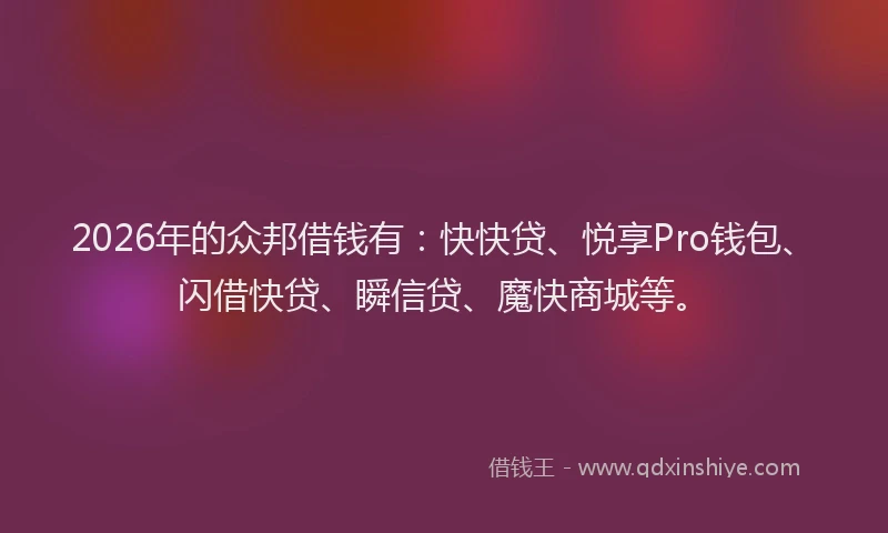 2026年的众邦借钱有:快快贷、悦享Pro钱包、闪借快贷、瞬信贷、魔快商城等。