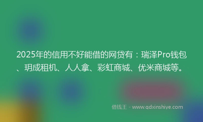 2025年的信用不好能借的网贷有:瑞泽Pro钱包、玥成租机、人人拿、彩虹商城、优米商城等。