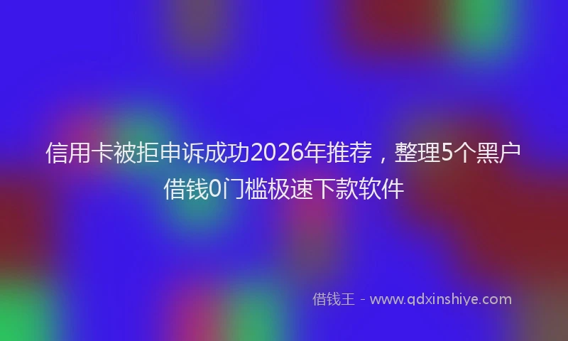 信用卡被拒申诉成功2026年推荐，整理5个黑户借钱0门槛极速下款软件