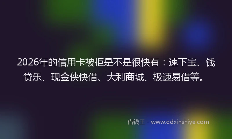 2026年的信用卡被拒是不是很快有：速下宝、钱贷乐、现金侠快借、大利商城、极速易借等。