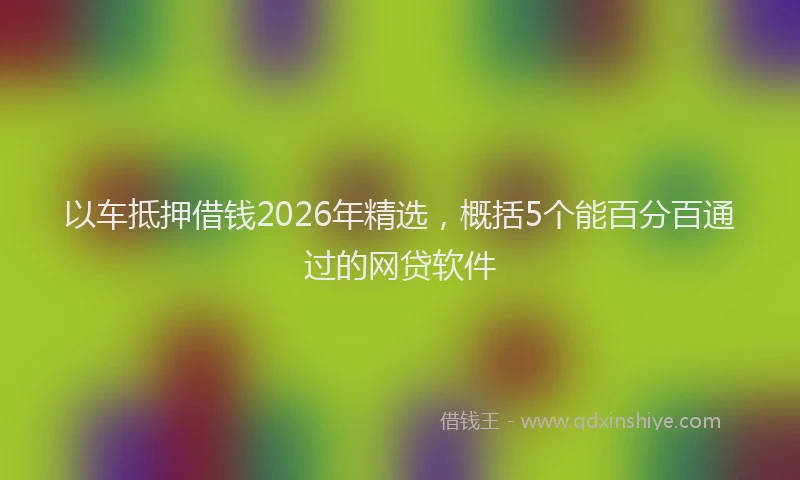 以车抵押借钱2026年精选,概括5个能百分百通过的网贷软件