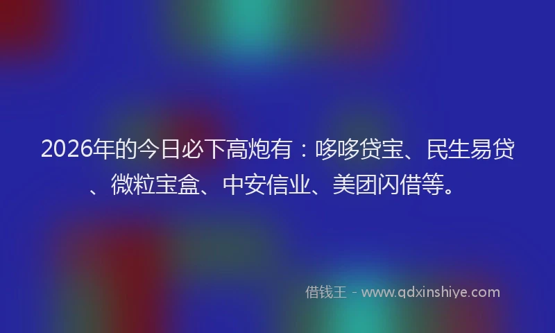 2026年的今日必下高炮有：哆哆贷宝、民生易贷、微粒宝盒、中安信业、美团闪借等。
