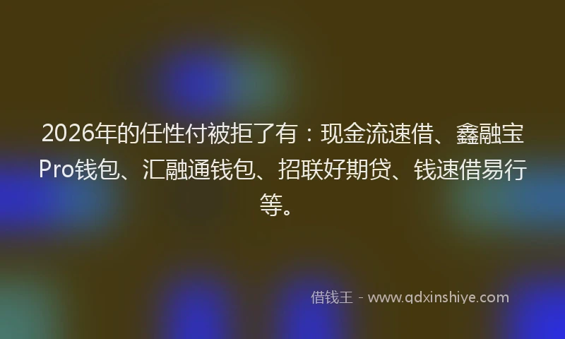 2026年的任性付被拒了有：现金流速借、鑫融宝Pro钱包、汇融通钱包、招联好期贷、钱速借易行等。