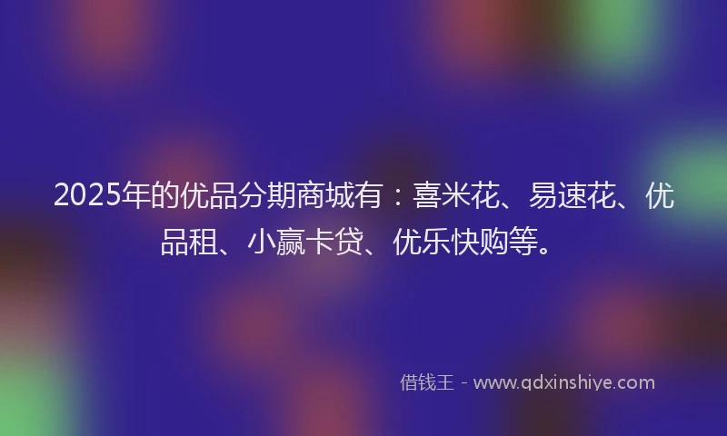 2025年的优品分期商城有：喜米花、易速花、优品租、小赢卡贷、优乐快购等。