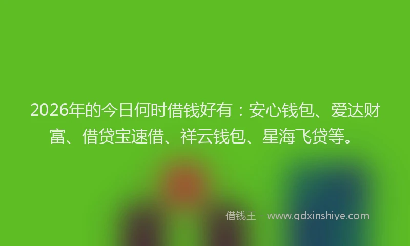 2026年的今日何时借钱好有：安心钱包、爱达财富、借贷宝速借、祥云钱包、星海飞贷等。