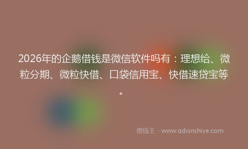2026年的企鹅借钱是微信软件吗有：理想给、微粒分期、微粒快借、口袋信用宝、快借速贷宝等。