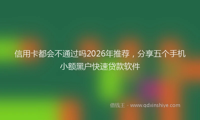 信用卡都会不通过吗2026年推荐，分享五个手机小额黑户快速贷款软件