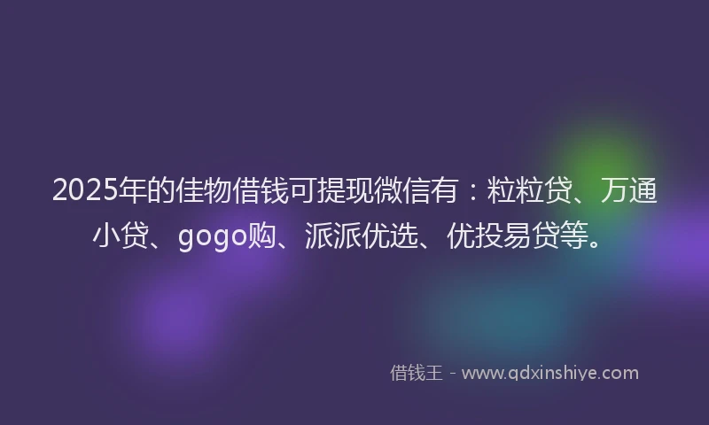 2025年的佳物借钱可提现微信有：粒粒贷、万通小贷、gogo购、派派优选、优投易贷等。