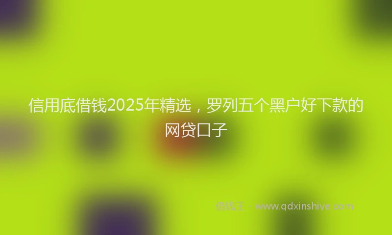 信用底借钱2025年精选,罗列五个黑户好下款的网贷口子