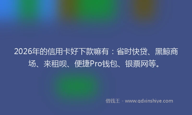 2026年的信用卡好下款嘛有：省时快贷、黑鲸商场、来租呗、便捷Pro钱包、银票网等。