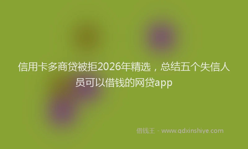 信用卡多商贷被拒2026年精选，总结五个失信人员可以借钱的网贷app
