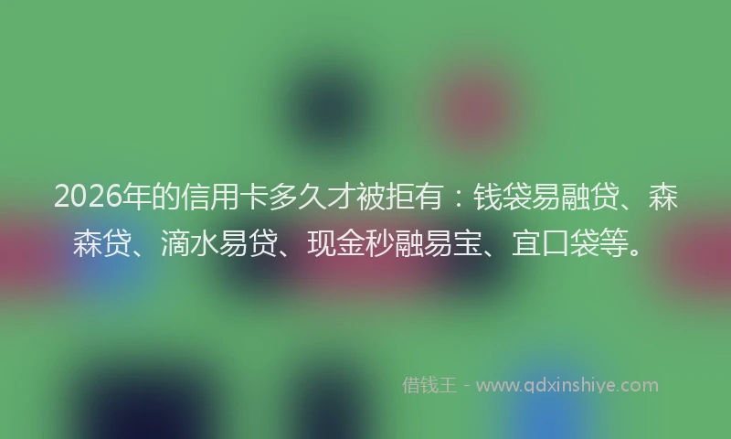 2026年的信用卡多久才被拒有：钱袋易融贷、森森贷、滴水易贷、现金秒融易宝、宜口袋等。