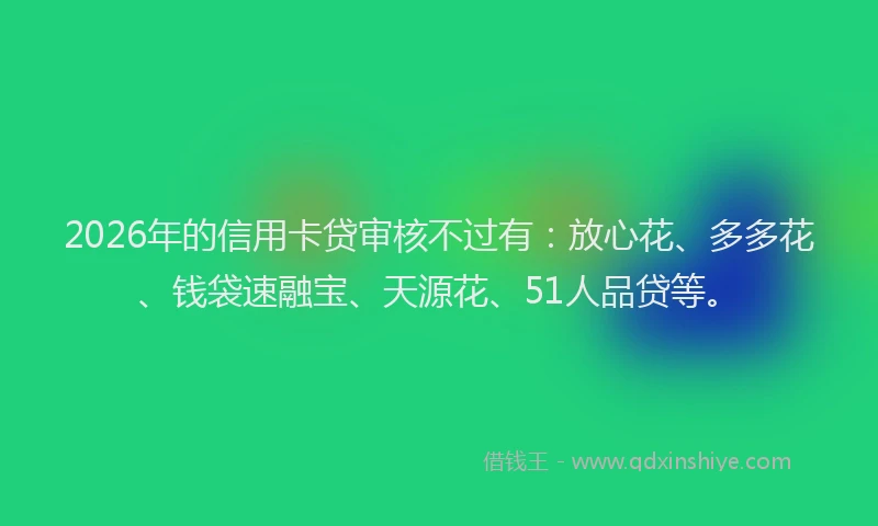 2026年的信用卡贷审核不过有：放心花、多多花、钱袋速融宝、天源花、51人品贷等。