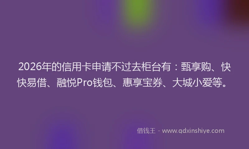 2026年的信用卡申请不过去柜台有：甄享购、快快易借、融悦Pro钱包、惠享宝券、大城小爱等。