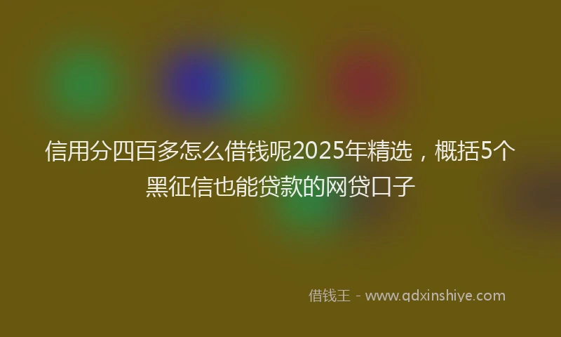 信用分四百多怎么借钱呢2025年精选，概括5个黑征信也能贷款的网贷口子