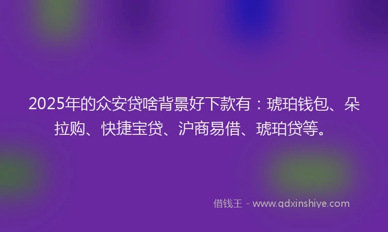 2025年的众安贷啥背景好下款有：琥珀钱包、朵拉购、快捷宝贷、沪商易借、琥珀贷等。