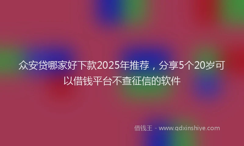 众安贷哪家好下款2025年推荐，分享5个20岁可以借钱平台不查征信的软件