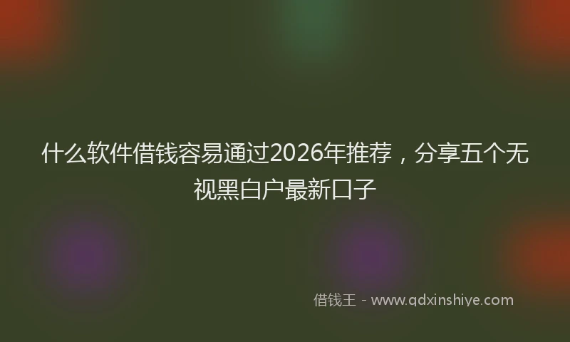 什么软件借钱容易通过2026年推荐，分享五个无视黑白户最新口子