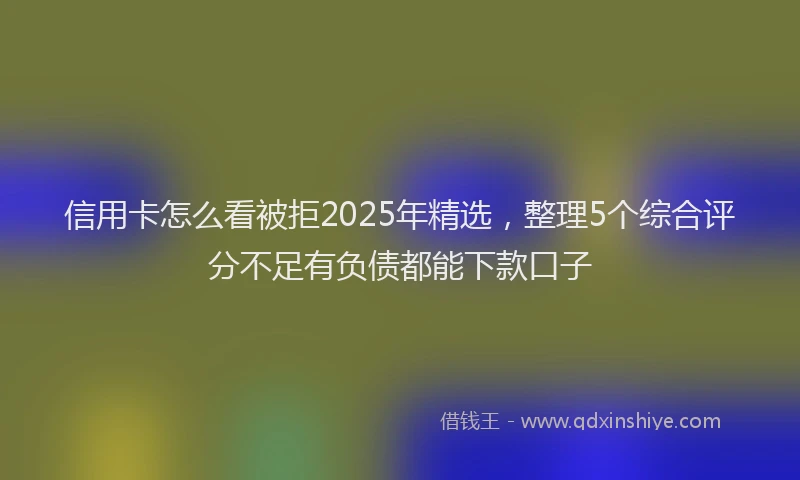 信用卡怎么看被拒2025年精选，整理5个综合评分不足有负债都能下款口子