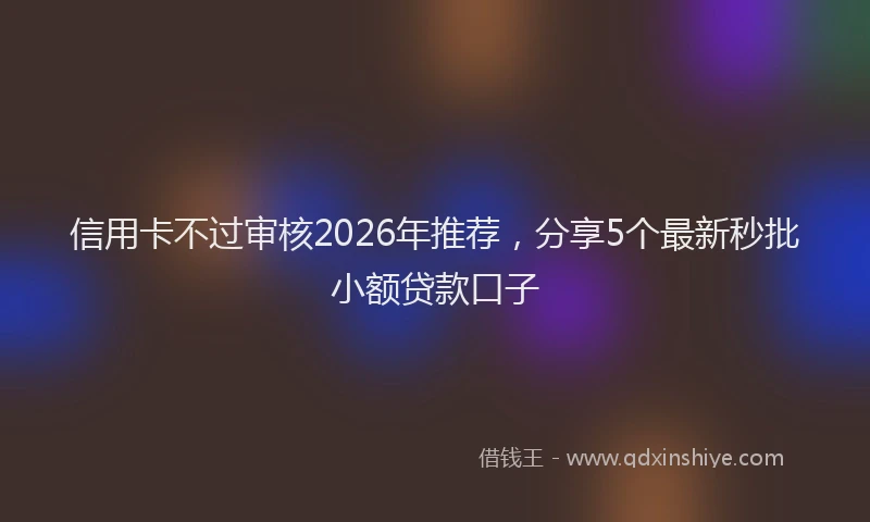 信用卡不过审核2026年推荐，分享5个最新秒批小额贷款口子