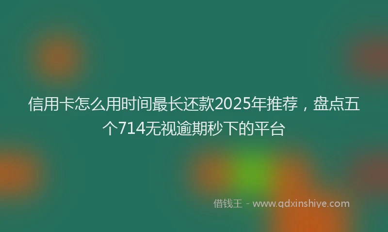 信用卡怎么用时间最长还款2025年推荐,盘点五个714无视逾期秒下的平台