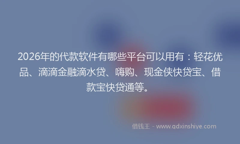 2026年的代款软件有哪些平台可以用有：轻花优品、滴滴金融滴水贷、嗨购、现金侠快贷宝、借款宝快贷通等。