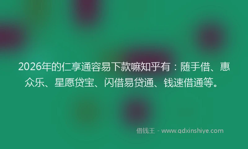 2026年的仁享通容易下款嘛知乎有：随手借、惠众乐、星愿贷宝、闪借易贷通、钱速借通等。