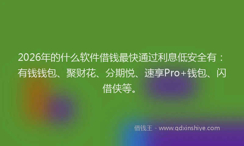 2026年的什么软件借钱最快通过利息低安全有：有钱钱包、聚财花、分期悦、速享Pro+钱包、闪借侠等。