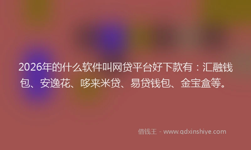 2026年的什么软件叫网贷平台好下款有:汇融钱包、安逸花、哆来米贷、易贷钱包、金宝盒等。