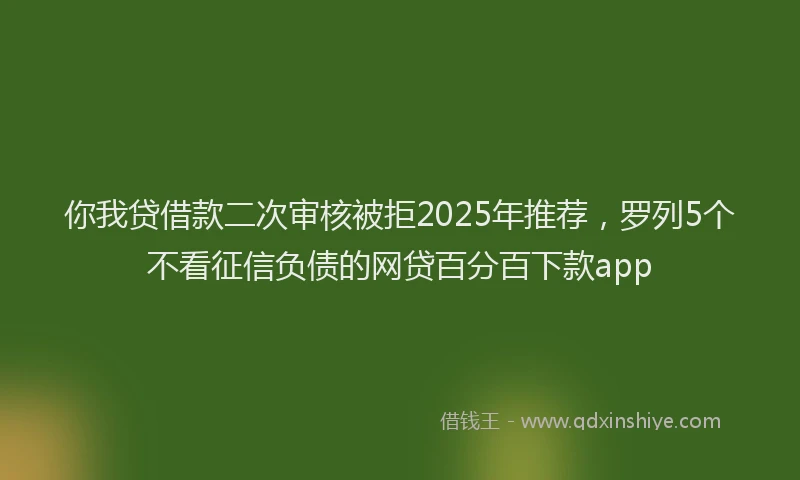 你我贷借款二次审核被拒2025年推荐，罗列5个不看征信负债的网贷百分百下款app