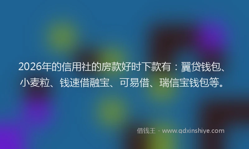 2026年的信用社的房款好时下款有：翼贷钱包、小麦粒、钱速借融宝、可易借、瑞信宝钱包等。