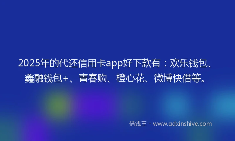 2025年的代还信用卡app好下款有：欢乐钱包、鑫融钱包+、青春购、橙心花、微博快借等。