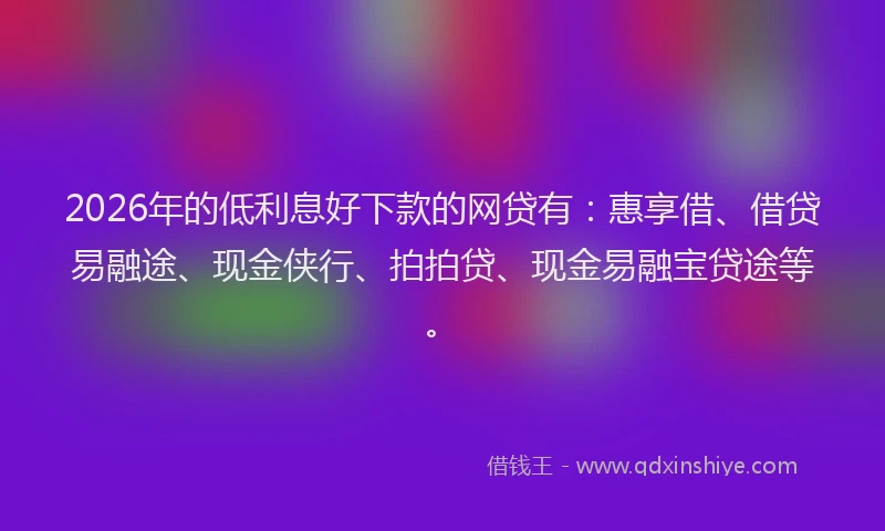 2026年的低利息好下款的网贷有:惠享借、借贷易融途、现金侠行、拍拍贷、现金易融宝贷途等。