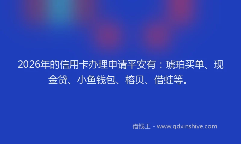 2026年的信用卡办理申请平安有：琥珀买单、现金贷、小鱼钱包、榕贝、借蛙等。