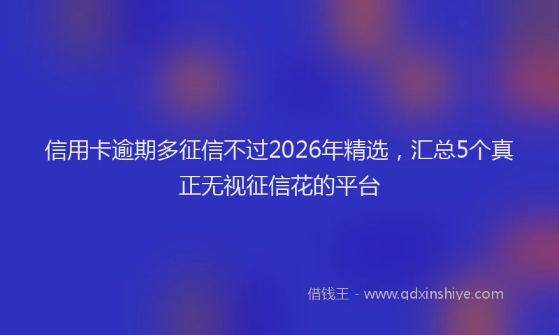 信用卡逾期多征信不过2026年精选，汇总5个真正无视征信花的平台