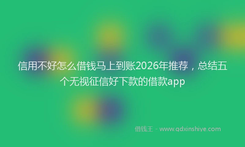 信用不好怎么借钱马上到账2026年推荐，总结五个无视征信好下款的借款app