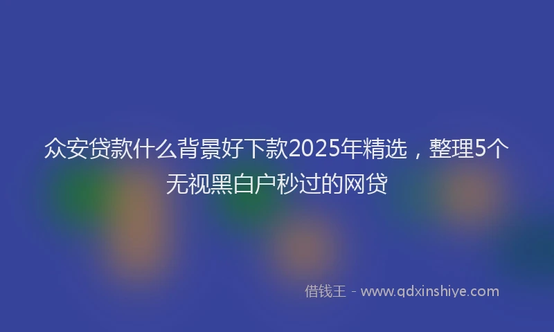 众安贷款什么背景好下款2025年精选，整理5个无视黑白户秒过的网贷