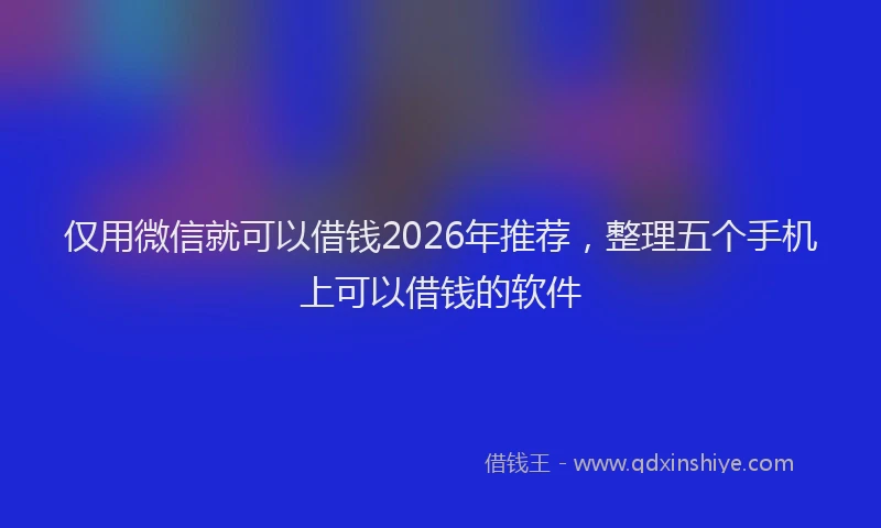 仅用微信就可以借钱2026年推荐，整理五个手机上可以借钱的软件