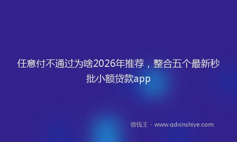 任意付不通过为啥2026年推荐，整合五个最新秒批小额贷款app